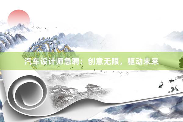 汽车设计师急聘：创意无限，驱动未来