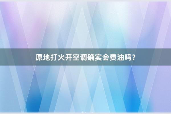 原地打火开空调确实会费油吗？