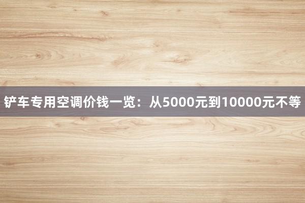 铲车专用空调价钱一览：从5000元到10000元不等