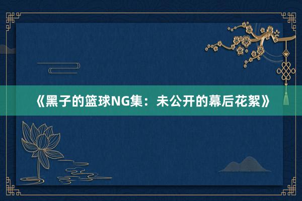 《黑子的篮球NG集：未公开的幕后花絮》