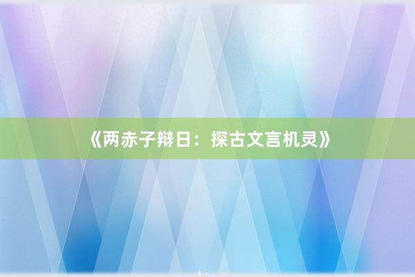 《两赤子辩日：探古文言机灵》